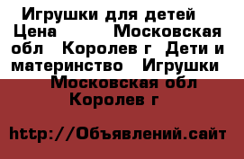 Игрушки для детей. › Цена ­ 200 - Московская обл., Королев г. Дети и материнство » Игрушки   . Московская обл.,Королев г.